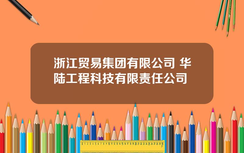 浙江贸易集团有限公司 华陆工程科技有限责任公司